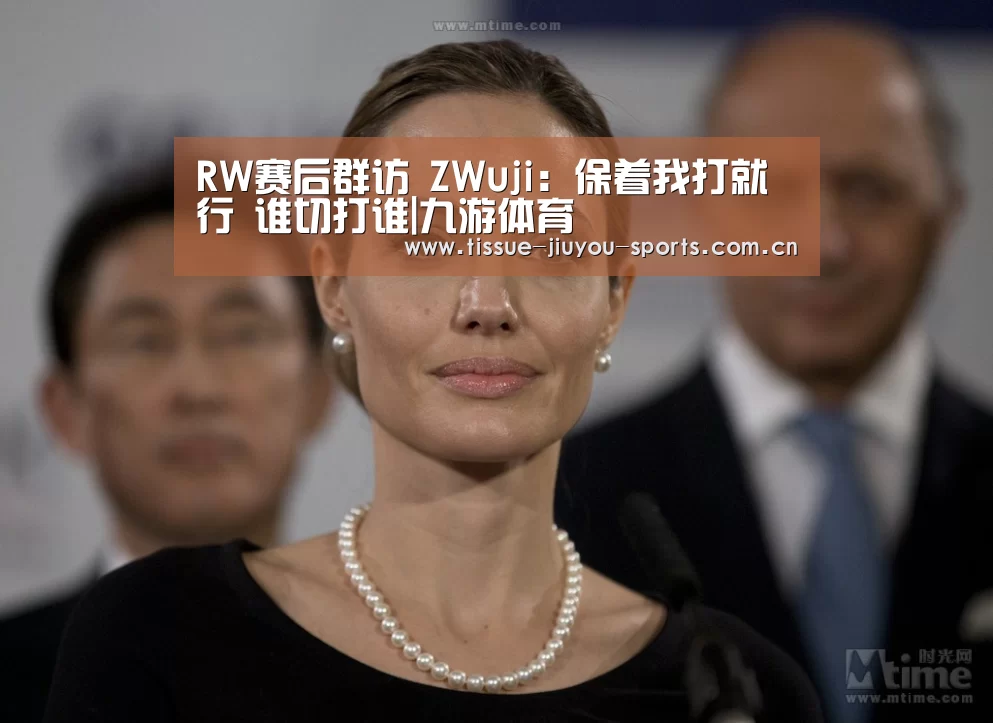 RW赛后群访 ZWuji：保着我打就行 谁切打谁|九游体育
