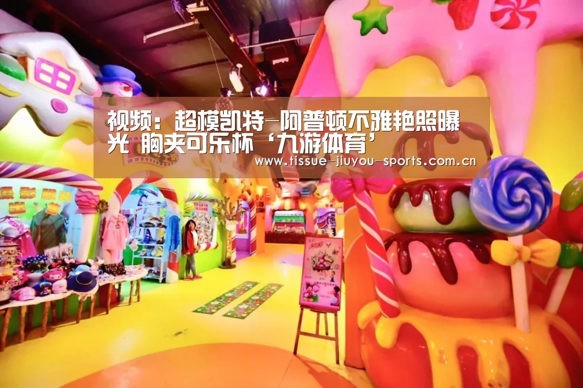 视频：超模凯特-阿普顿不雅艳照曝光 胸夹可乐杯‘九游体育’