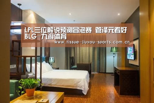 LPL三位解说预测冒泡赛 管泽元看好BLG-九游体育